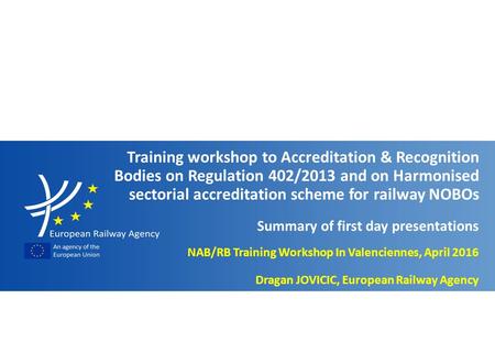 Slide n° 1 Workshop to NABs & RBs on Reg. 402/2013 and Harmonised sectorial accreditation scheme for railway NOBOs - Valenciennes, April 2016 NAB/RB Training.