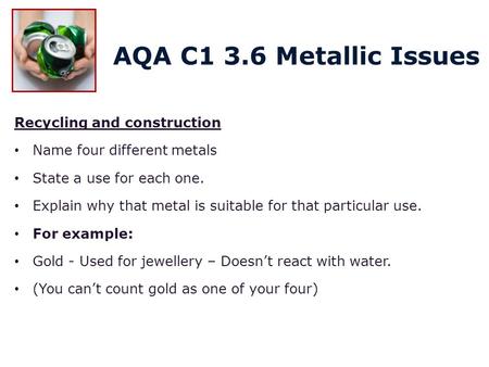 Recycling and construction Name four different metals State a use for each one. Explain why that metal is suitable for that particular use. For example: