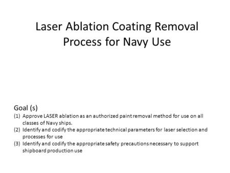 Laser Ablation Coating Removal Process for Navy Use Goal (s) (1)Approve LASER ablation as an authorized paint removal method for use on all classes of.