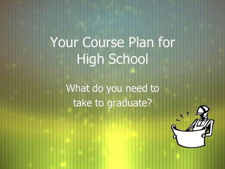 Your Course Plan for High School What do you need to take to graduate? What do you need to take to graduate?