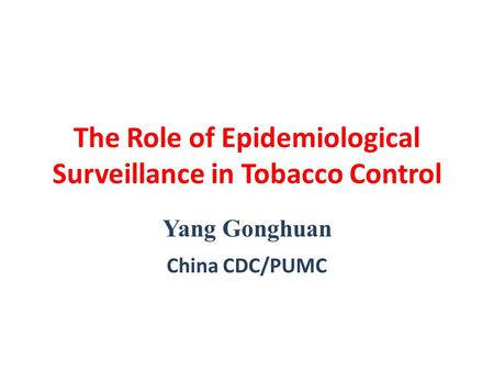 The Role of Epidemiological Surveillance in Tobacco Control Yang Gonghuan China CDC/PUMC.