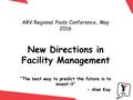 ARV Regional Pools Conference, May 2016 New Directions in Facility Management “The best way to predict the future is to invent it” - Alan Kay.