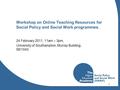 1 Workshop on Online Teaching Resources for Social Policy and Social Work programmes. 24 February 2011, 11am – 3pm, University of Southampton, Murray Building,