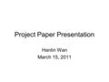 Project Paper Presentation Hanlin Wan March 15, 2011.