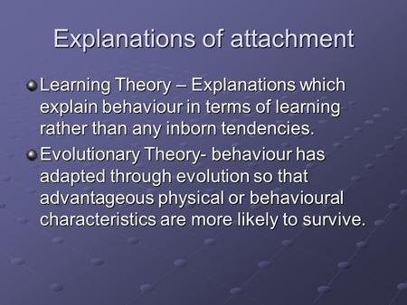 Explanations of attachment Learning Theory – Explanations which explain behaviour in terms of learning rather than any inborn tendencies. Evolutionary.