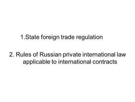 1.State foreign trade regulation 2. Rules of Russian private international law applicable to international contracts.