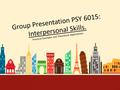 Group Presentation PSY 6015: Interpersonal Skills. Practical Examples and Theoretical Applications.