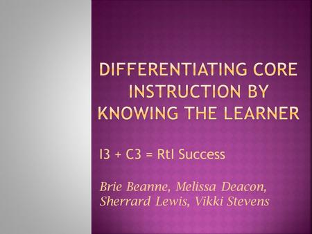 I3 + C3 = RtI Success Brie Beanne, Melissa Deacon, Sherrard Lewis, Vikki Stevens.