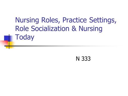 Nursing Roles, Practice Settings, Role Socialization & Nursing Today N 333.