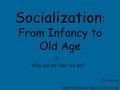 Socialization : From Infancy to Old Age or “Why we are who we are” Dr. Swoap Guest lecture for Intro to Sociology.