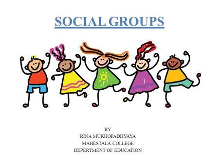 SOCIAL GROUPS BY RINA MUKHOPADHYAYA MAHESTALA COLLEGE DEPERTMENT OF EDUCATION.