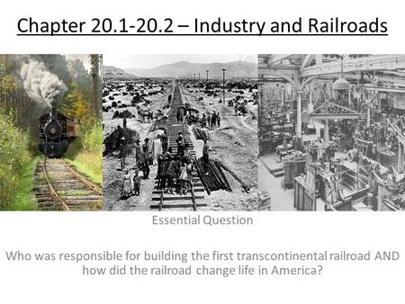 Chapter 20.1-20.2 – Industry and Railroads Essential Question Who was responsible for building the first transcontinental railroad AND how did the railroad.