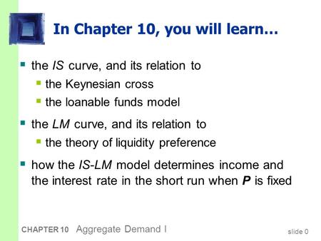 Slide 0 CHAPTER 10 Aggregate Demand I In Chapter 10, you will learn…  the IS curve, and its relation to  the Keynesian cross  the loanable funds model.