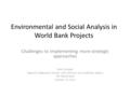 Environmental and Social Analysis in World Bank Projects Challenges to implementing more strategic approaches Glenn Morgan Regional Safeguards Advisor,