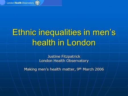 Ethnic inequalities in men’s health in London Justine Fitzpatrick London Health Observatory Making men’s health matter, 9 th March 2006.