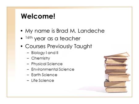 Welcome! My name is Brad M. Landeche 16th year as a teacher Courses Previously Taught –Biology I and II –Chemistry –Physical Science –Environmental Science.