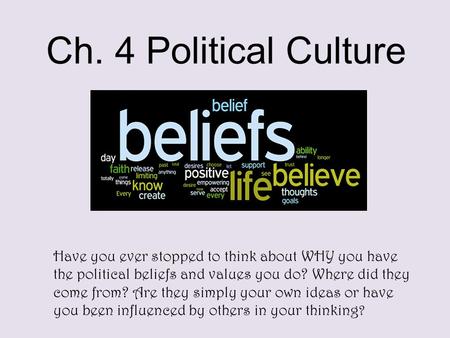 Ch. 4 Political Culture Have you ever stopped to think about WHY you have the political beliefs and values you do? Where did they come from? Are they simply.