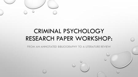 CRIMINAL PSYCHOLOGY RESEARCH PAPER WORKSHOP: FROM AN ANNOTATED BIBLIOGRAPHY TO A LITERATURE REVIEW.