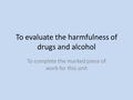 To evaluate the harmfulness of drugs and alcohol To complete the marked piece of work for this unit.