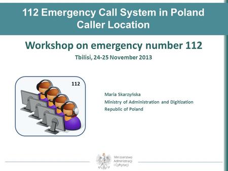 112 Emergency Call System in Poland Caller Location Workshop on emergency number 112 Tbilisi, 24-25 November 2013 Maria Skarzyńska Ministry of Administration.