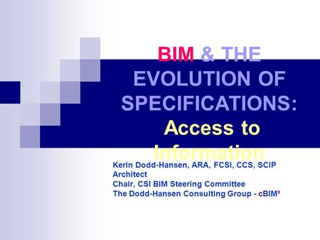 BIM & THE EVOLUTION OF SPECIFICATIONS: Access to Information Kerin Dodd-Hansen, ARA, FCSI, CCS, SCIP Architect Chair, CSI BIM Steering Committee The Dodd-Hansen.