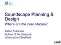 Soundscape Planning & Design Östen Axelsson School of Architecture University of Sheffield Where are the case studies?