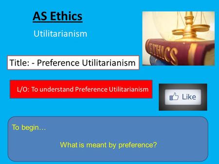 AS Ethics Utilitarianism Title: - Preference Utilitarianism To begin… What is meant by preference? L/O: To understand Preference Utilitarianism.