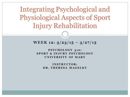 WEEK 12: 3/23/15 – 3/27/15 PSYCHOLOGY 310: SPORT & INJURY PSYCHOLOGY UNIVERSITY OF MARY INSTRUCTOR: DR. THERESA MAGELKY Integrating Psychological and Physiological.