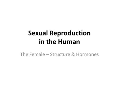 Sexual Reproduction in the Human The Female – Structure & Hormones.