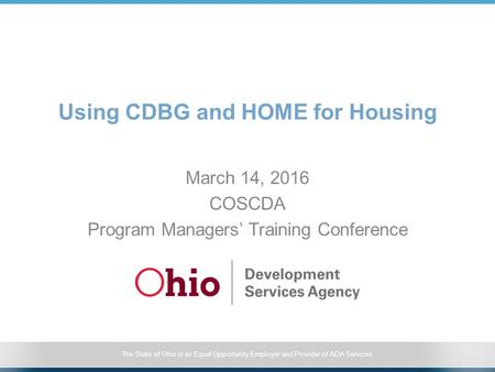 The State of Ohio is an Equal Opportunity Employer and Provider of ADA Services Using CDBG and HOME for Housing March 14, 2016 COSCDA Program Managers’