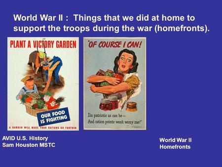 World War II : Things that we did at home to support the troops during the war (homefronts). AVID U.S. History Sam Houston MSTC World War II Homefronts.