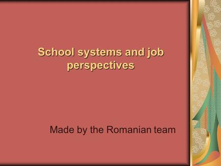 School systems and job perspectives Made by the Romanian team.