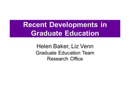 Recent Developments in Graduate Education Helen Baker, Liz Venn Graduate Education Team Research Office.