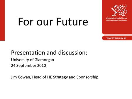 For our Future Presentation and discussion: University of Glamorgan 24 September 2010 Jim Cowan, Head of HE Strategy and Sponsorship www.cymru.gov.uk.