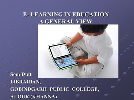 E- LEARNING IN EDUCATION A GENERAL VIEW Som Dutt LIBRARIAN, GOBINDGARH PUBLIC COLLEGE, ALOUR,(KHANNA)