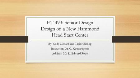 ET 493: Senior Design Design of a New Hammond Head Start Center By: Cody Menard and Taylor Bishop Instructor: Dr. C. Koutsougeras Advisor: Mr. R. Edward.