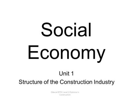 Edexcel BTEC Level 2 Diploma in Construction Social Economy Unit 1 Structure of the Construction Industry.