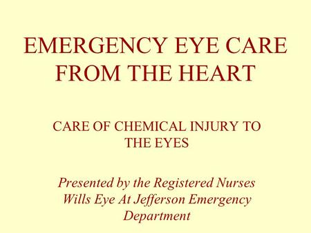 EMERGENCY EYE CARE FROM THE HEART CARE OF CHEMICAL INJURY TO THE EYES Presented by the Registered Nurses Wills Eye At Jefferson Emergency Department.