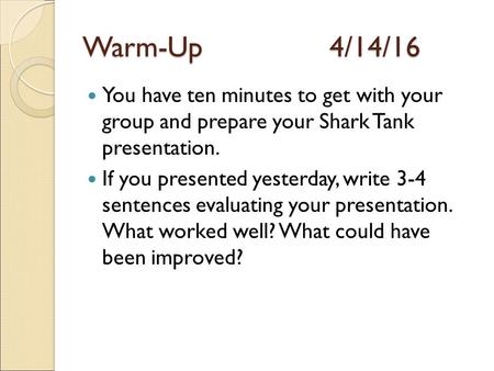 Warm-Up4/14/16 You have ten minutes to get with your group and prepare your Shark Tank presentation. If you presented yesterday, write 3-4 sentences evaluating.