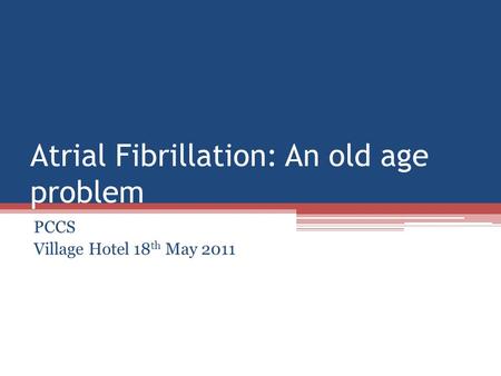 Atrial Fibrillation: An old age problem PCCS Village Hotel 18 th May 2011.