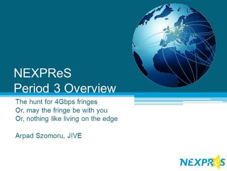 NEXPReS Period 3 Overview The hunt for 4Gbps fringes Or, may the fringe be with you Or, nothing like living on the edge Arpad Szomoru, JIVE.