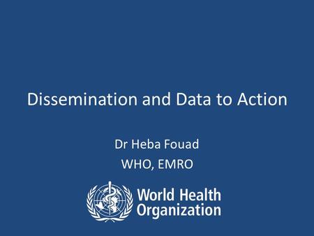 Dissemination and Data to Action Dr Heba Fouad WHO, EMRO.