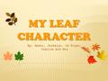 MY LEAF CHARACTER By: Abdur, Jackelyn, Ja’Riyan, Juanita And Mia.