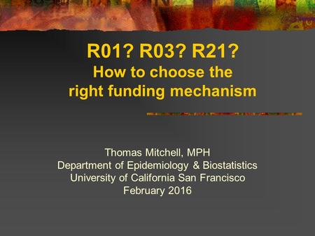 R01? R03? R21? How to choose the right funding mechanism Thomas Mitchell, MPH Department of Epidemiology & Biostatistics University of California San Francisco.