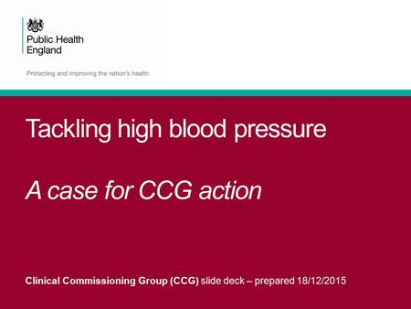 Tackling high blood pressure A case for CCG action Clinical Commissioning Group (CCG) slide deck – prepared 18/12/2015.