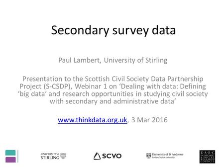 Secondary survey data Paul Lambert, University of Stirling Presentation to the Scottish Civil Society Data Partnership Project (S-CSDP), Webinar 1 on ‘Dealing.