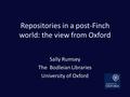 Repositories in a post-Finch world: the view from Oxford Sally Rumsey The Bodleian Libraries University of Oxford.