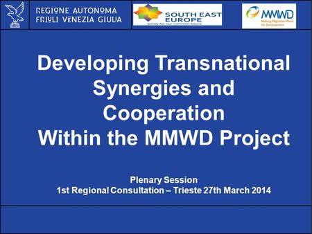 Developing Transnational Synergies and Cooperation Within the MMWD Project Plenary Session 1st Regional Consultation – Trieste 27th March 2014.