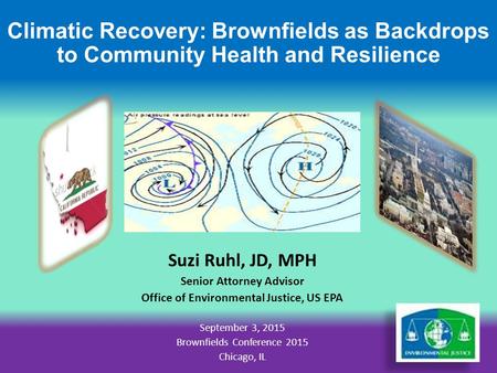 Climatic Recovery: Brownfields as Backdrops to Community Health and Resilience Suzi Ruhl, JD, MPH Senior Attorney Advisor Office of Environmental Justice,