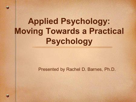 Applied Psychology: Moving Towards a Practical Psychology Presented by Rachel D. Barnes, Ph.D.